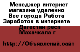 Менеджер интернет-магазина удаленно - Все города Работа » Заработок в интернете   . Дагестан респ.,Махачкала г.